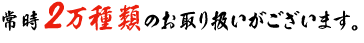 常時2万種類のお取り扱いがございます。